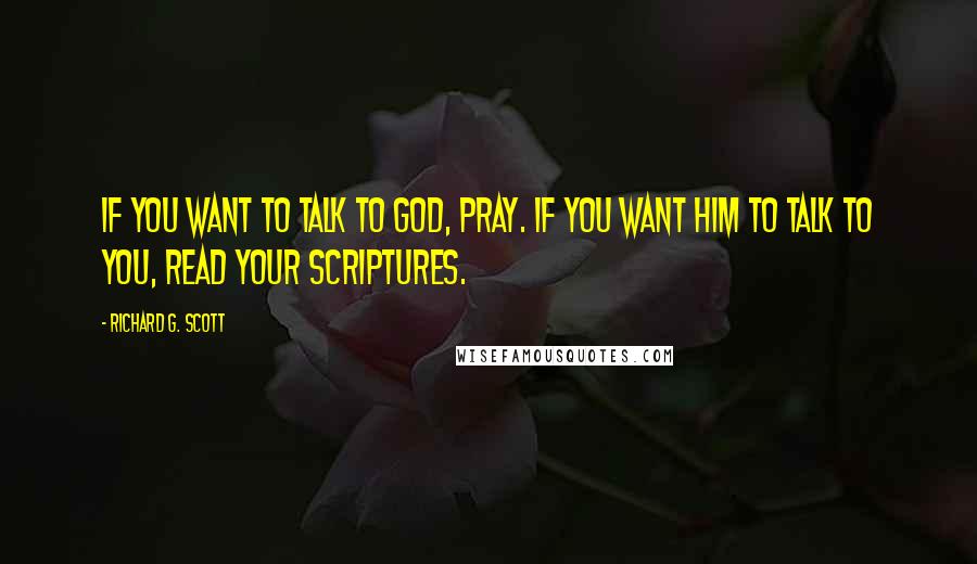 Richard G. Scott Quotes: If you want to talk to God, pray. If you want him to talk to you, read your scriptures.