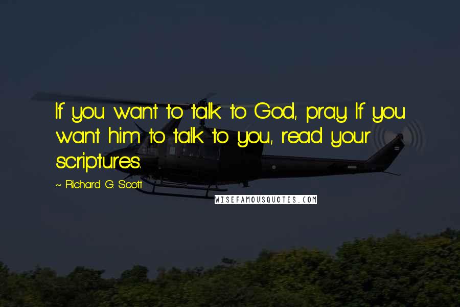 Richard G. Scott Quotes: If you want to talk to God, pray. If you want him to talk to you, read your scriptures.