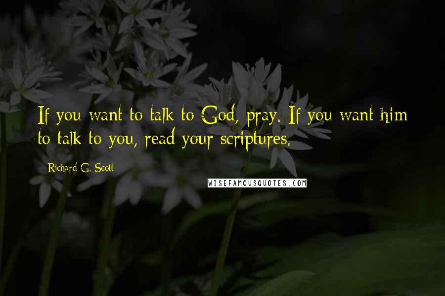 Richard G. Scott Quotes: If you want to talk to God, pray. If you want him to talk to you, read your scriptures.