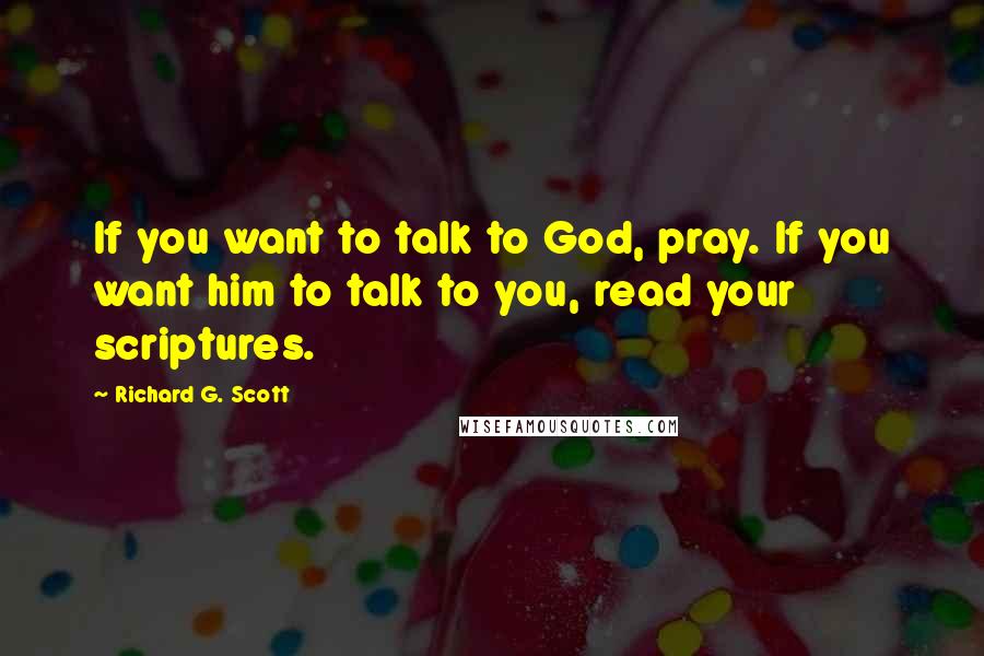 Richard G. Scott Quotes: If you want to talk to God, pray. If you want him to talk to you, read your scriptures.