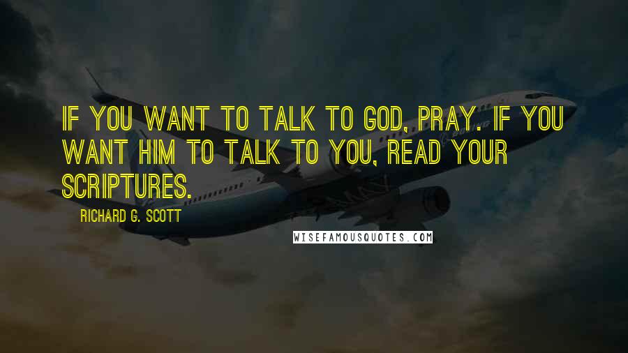 Richard G. Scott Quotes: If you want to talk to God, pray. If you want him to talk to you, read your scriptures.