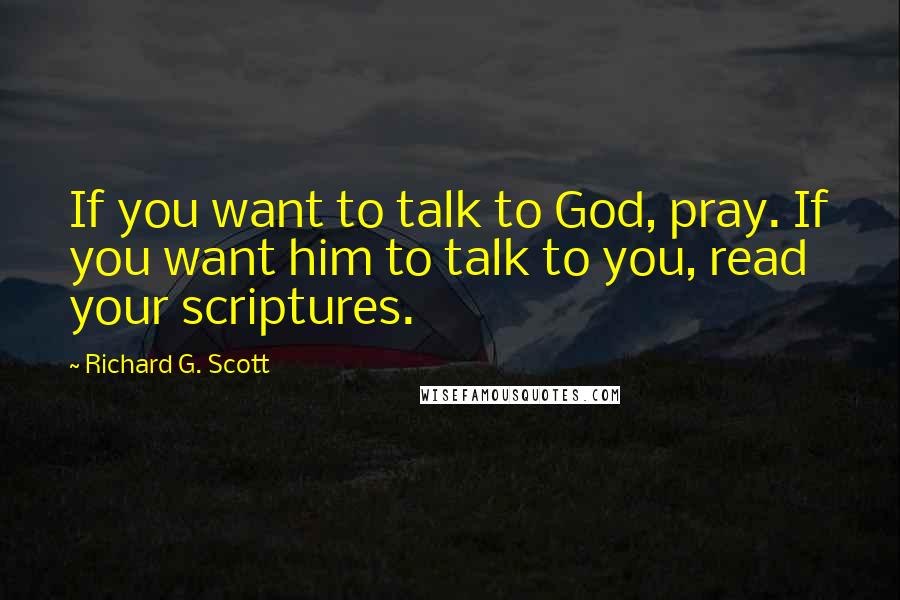 Richard G. Scott Quotes: If you want to talk to God, pray. If you want him to talk to you, read your scriptures.