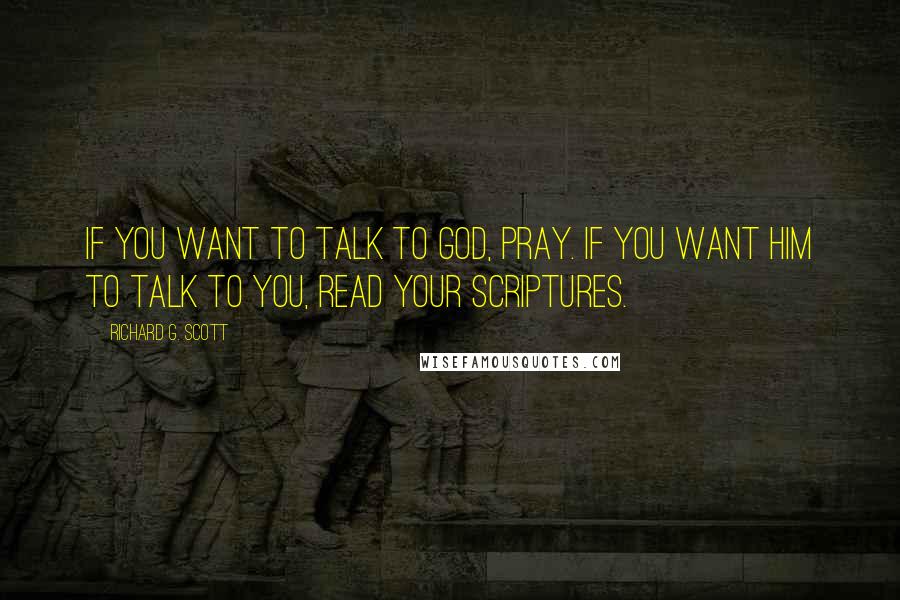 Richard G. Scott Quotes: If you want to talk to God, pray. If you want him to talk to you, read your scriptures.