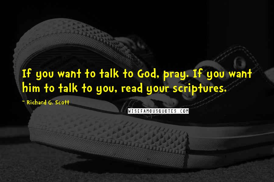 Richard G. Scott Quotes: If you want to talk to God, pray. If you want him to talk to you, read your scriptures.