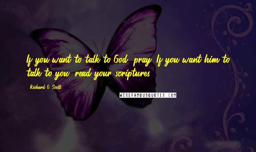 Richard G. Scott Quotes: If you want to talk to God, pray. If you want him to talk to you, read your scriptures.