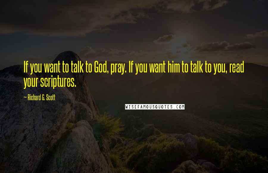 Richard G. Scott Quotes: If you want to talk to God, pray. If you want him to talk to you, read your scriptures.