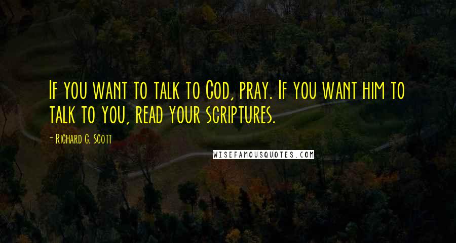 Richard G. Scott Quotes: If you want to talk to God, pray. If you want him to talk to you, read your scriptures.