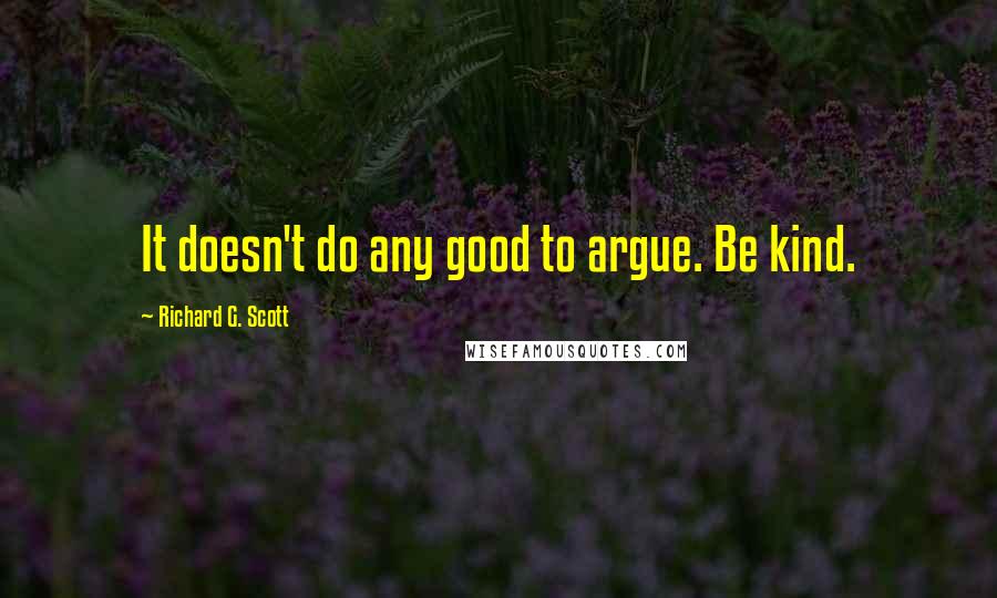 Richard G. Scott Quotes: It doesn't do any good to argue. Be kind.