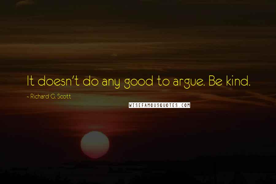Richard G. Scott Quotes: It doesn't do any good to argue. Be kind.