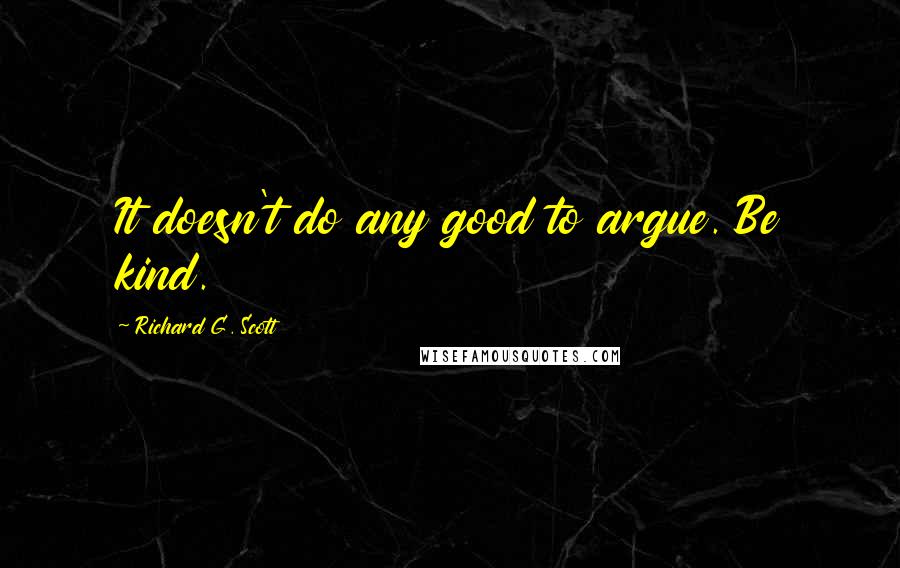 Richard G. Scott Quotes: It doesn't do any good to argue. Be kind.