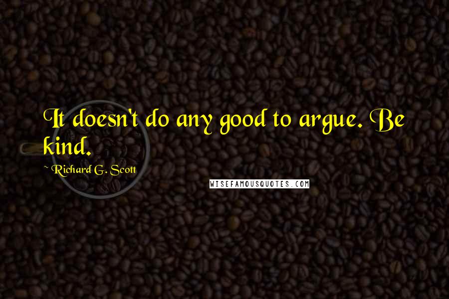 Richard G. Scott Quotes: It doesn't do any good to argue. Be kind.