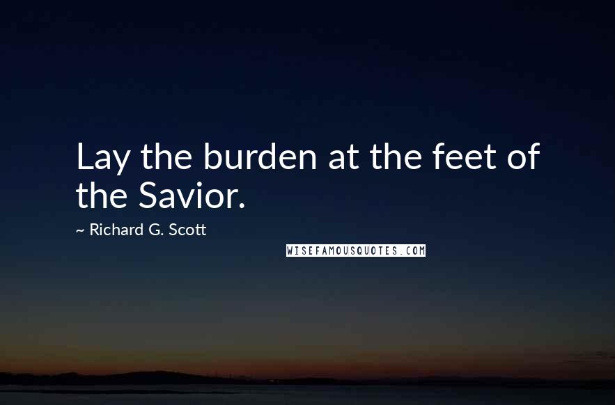 Richard G. Scott Quotes: Lay the burden at the feet of the Savior.
