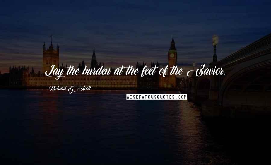 Richard G. Scott Quotes: Lay the burden at the feet of the Savior.