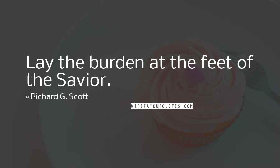 Richard G. Scott Quotes: Lay the burden at the feet of the Savior.
