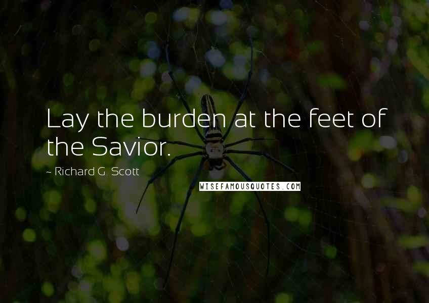 Richard G. Scott Quotes: Lay the burden at the feet of the Savior.