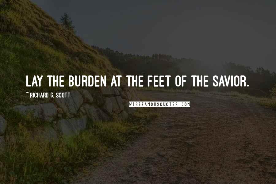 Richard G. Scott Quotes: Lay the burden at the feet of the Savior.