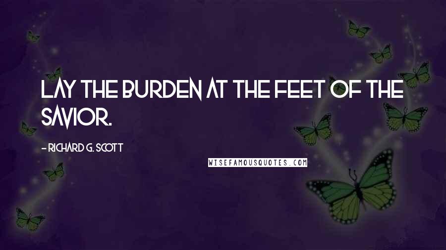 Richard G. Scott Quotes: Lay the burden at the feet of the Savior.