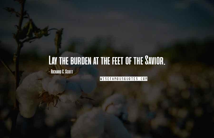 Richard G. Scott Quotes: Lay the burden at the feet of the Savior.