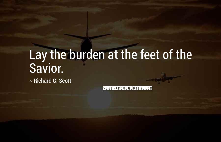 Richard G. Scott Quotes: Lay the burden at the feet of the Savior.