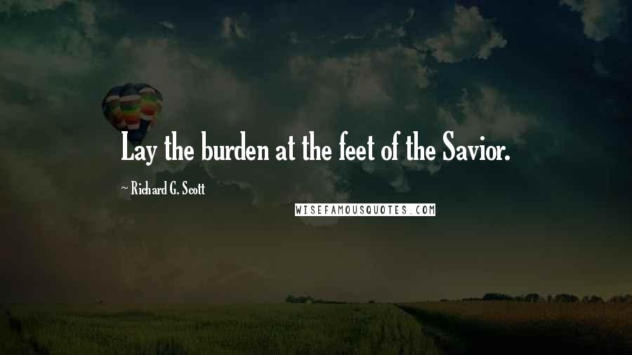 Richard G. Scott Quotes: Lay the burden at the feet of the Savior.