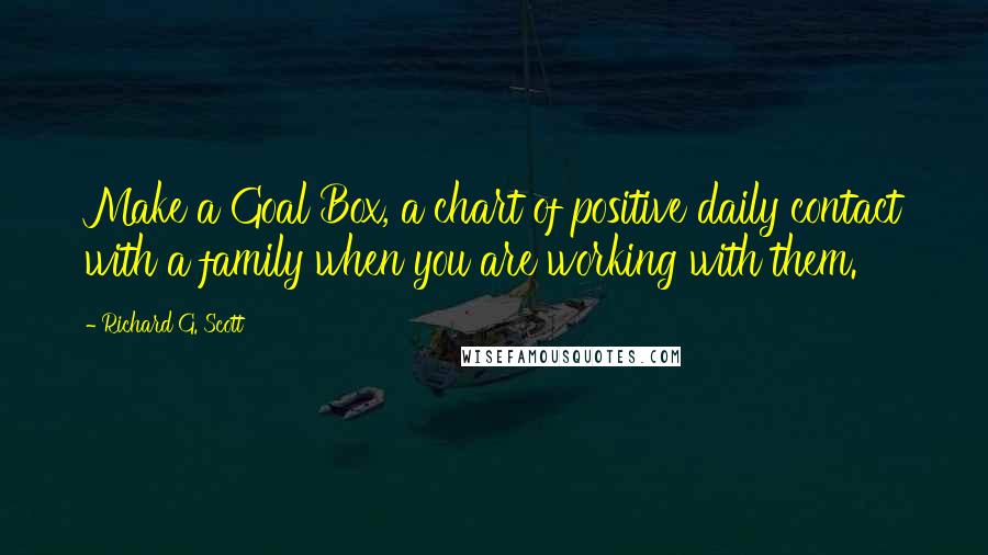 Richard G. Scott Quotes: Make a Goal Box, a chart of positive daily contact with a family when you are working with them.
