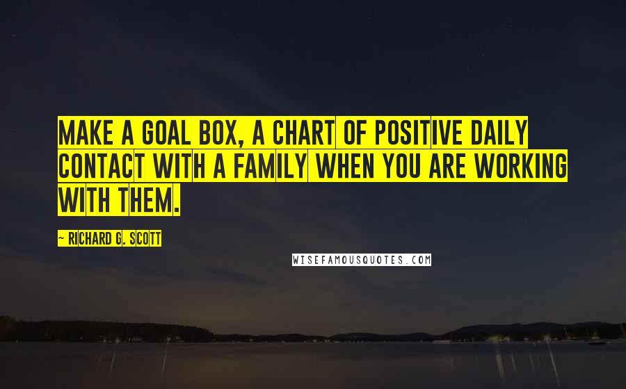 Richard G. Scott Quotes: Make a Goal Box, a chart of positive daily contact with a family when you are working with them.