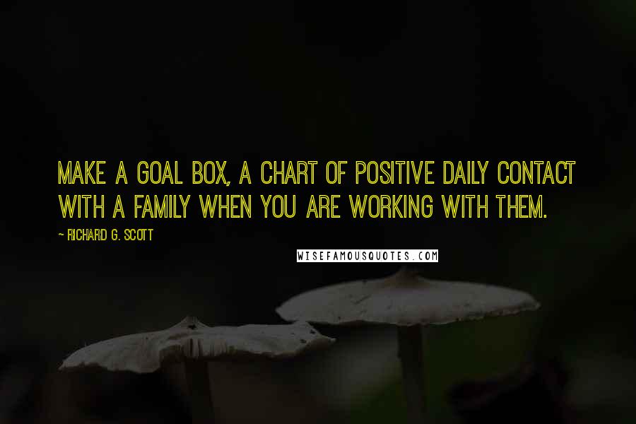 Richard G. Scott Quotes: Make a Goal Box, a chart of positive daily contact with a family when you are working with them.