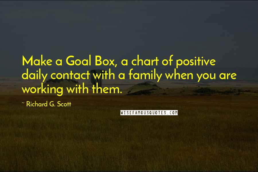 Richard G. Scott Quotes: Make a Goal Box, a chart of positive daily contact with a family when you are working with them.