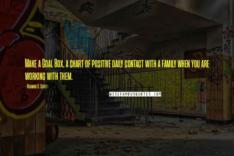 Richard G. Scott Quotes: Make a Goal Box, a chart of positive daily contact with a family when you are working with them.