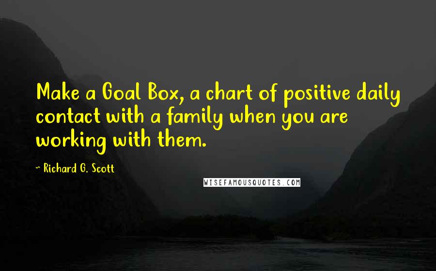 Richard G. Scott Quotes: Make a Goal Box, a chart of positive daily contact with a family when you are working with them.