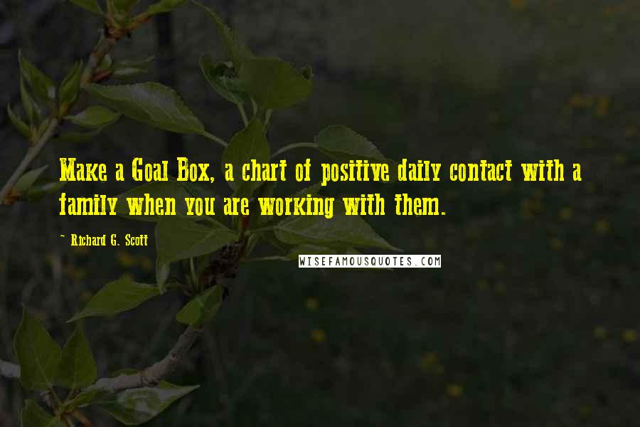 Richard G. Scott Quotes: Make a Goal Box, a chart of positive daily contact with a family when you are working with them.