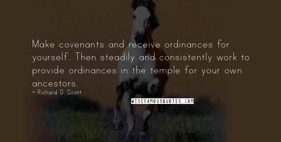 Richard G. Scott Quotes: Make covenants and receive ordinances for yourself. Then steadily and consistently work to provide ordinances in the temple for your own ancestors.