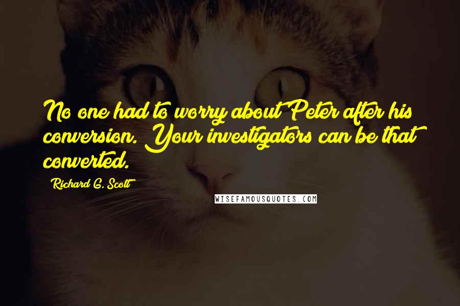 Richard G. Scott Quotes: No one had to worry about Peter after his conversion. Your investigators can be that converted.