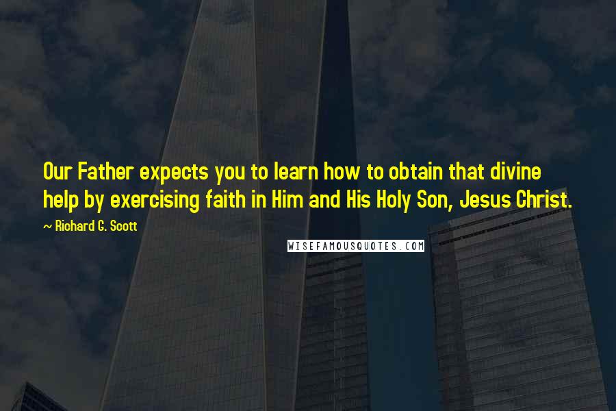 Richard G. Scott Quotes: Our Father expects you to learn how to obtain that divine help by exercising faith in Him and His Holy Son, Jesus Christ.