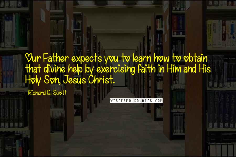 Richard G. Scott Quotes: Our Father expects you to learn how to obtain that divine help by exercising faith in Him and His Holy Son, Jesus Christ.