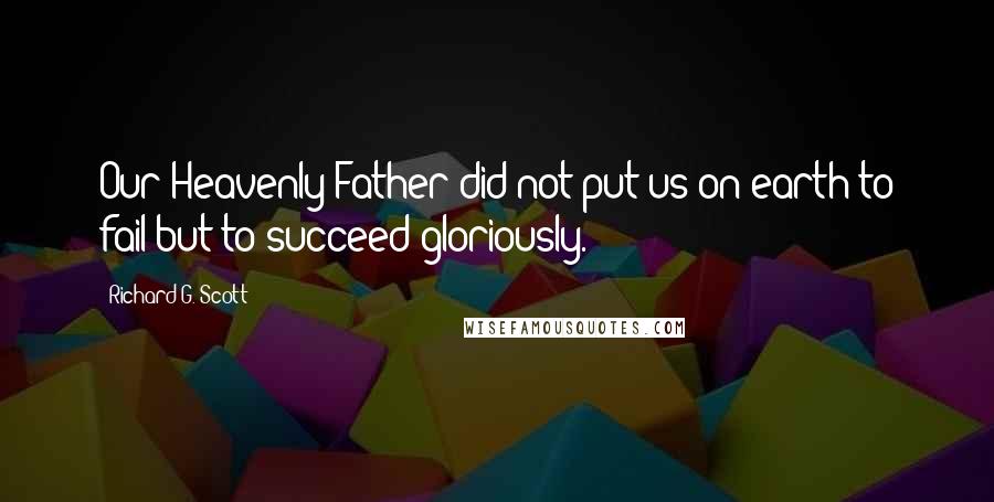 Richard G. Scott Quotes: Our Heavenly Father did not put us on earth to fail but to succeed gloriously.