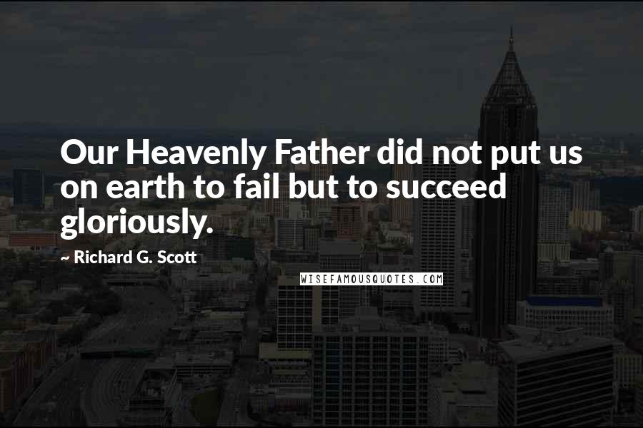 Richard G. Scott Quotes: Our Heavenly Father did not put us on earth to fail but to succeed gloriously.