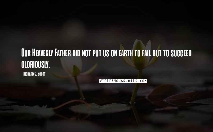 Richard G. Scott Quotes: Our Heavenly Father did not put us on earth to fail but to succeed gloriously.