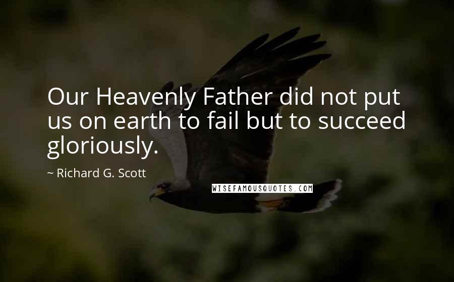 Richard G. Scott Quotes: Our Heavenly Father did not put us on earth to fail but to succeed gloriously.