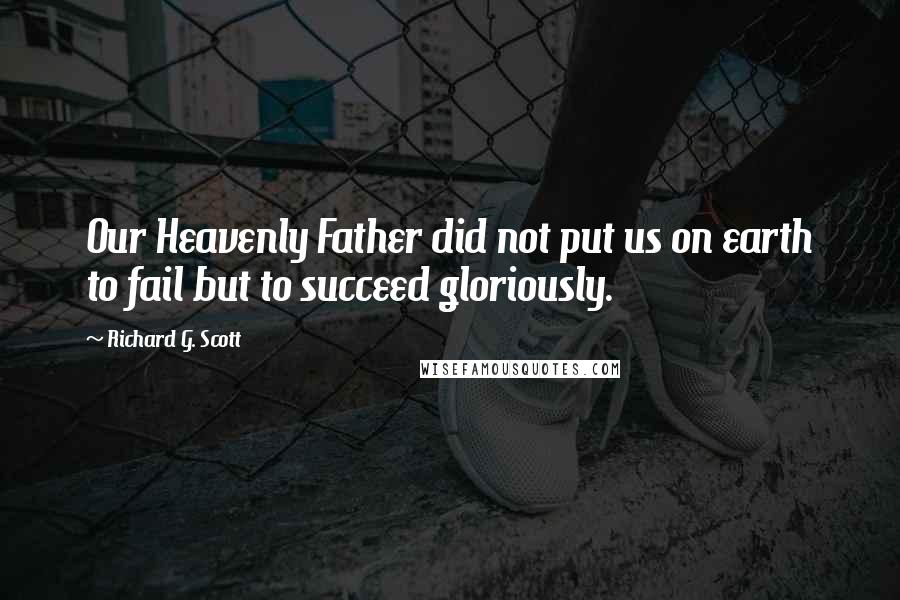 Richard G. Scott Quotes: Our Heavenly Father did not put us on earth to fail but to succeed gloriously.
