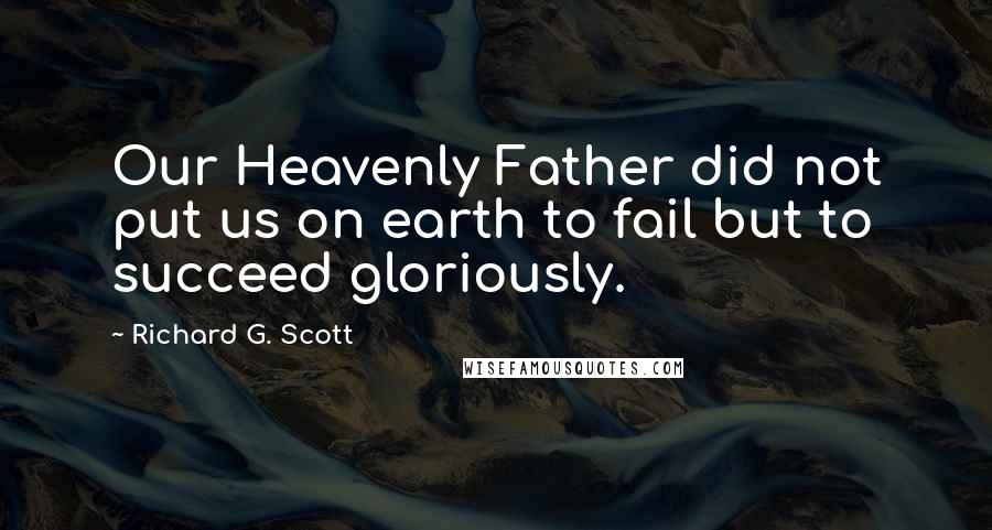 Richard G. Scott Quotes: Our Heavenly Father did not put us on earth to fail but to succeed gloriously.