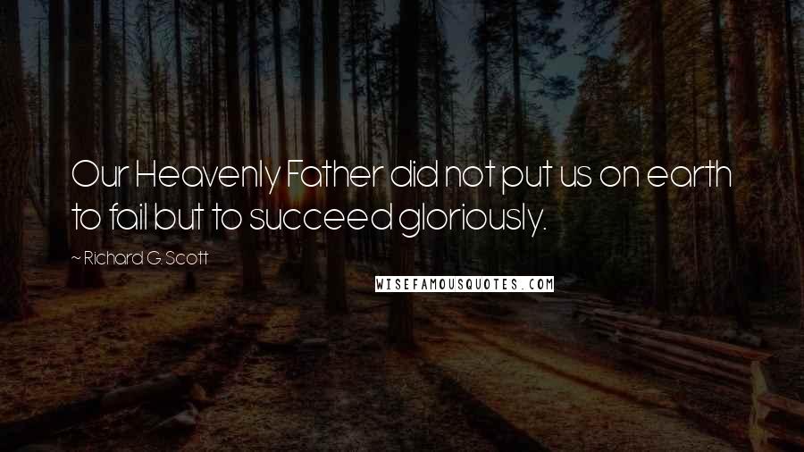 Richard G. Scott Quotes: Our Heavenly Father did not put us on earth to fail but to succeed gloriously.