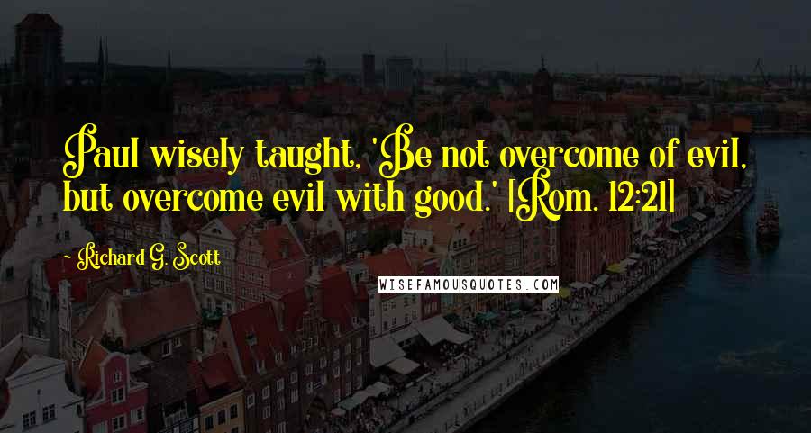 Richard G. Scott Quotes: Paul wisely taught, 'Be not overcome of evil, but overcome evil with good.' [Rom. 12:21]