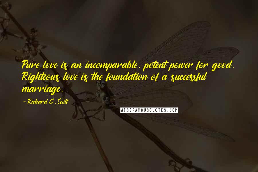 Richard G. Scott Quotes: Pure love is an incomparable, potent power for good. Righteous love is the foundation of a successful marriage.
