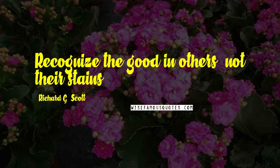 Richard G. Scott Quotes: Recognize the good in others, not their stains.