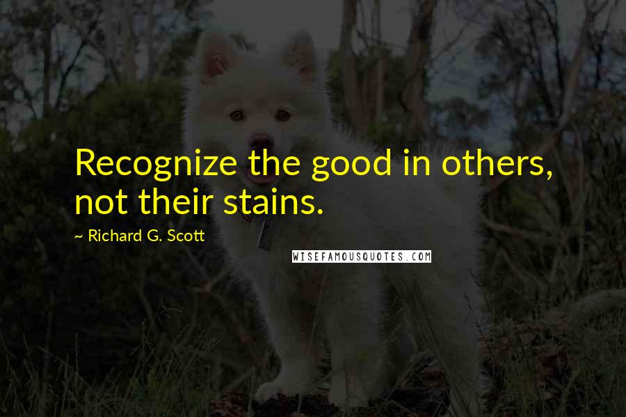 Richard G. Scott Quotes: Recognize the good in others, not their stains.