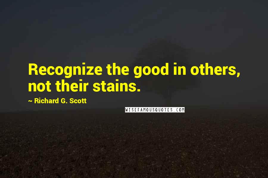 Richard G. Scott Quotes: Recognize the good in others, not their stains.