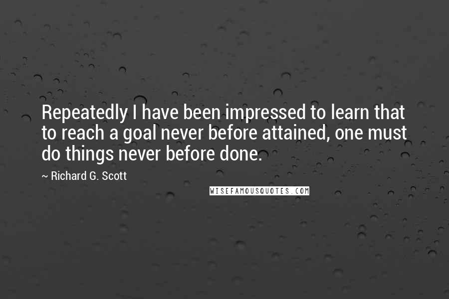 Richard G. Scott Quotes: Repeatedly I have been impressed to learn that to reach a goal never before attained, one must do things never before done.