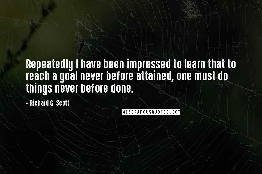 Richard G. Scott Quotes: Repeatedly I have been impressed to learn that to reach a goal never before attained, one must do things never before done.