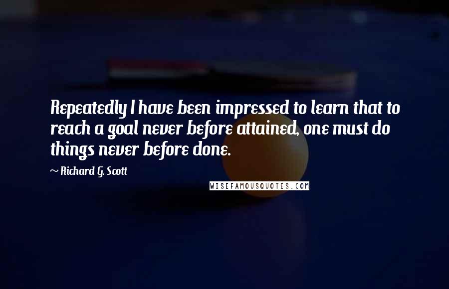 Richard G. Scott Quotes: Repeatedly I have been impressed to learn that to reach a goal never before attained, one must do things never before done.